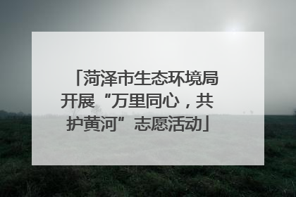 菏泽市生态环境局开展“万里同心，共护黄河”志愿活动