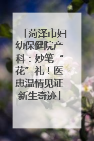 菏泽市妇幼保健院产科：妙笔“花”礼！医患温情见证新生奇迹