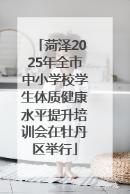 菏泽2025年全市中小学校学生体质健康水平提升培训会在牡丹区举行