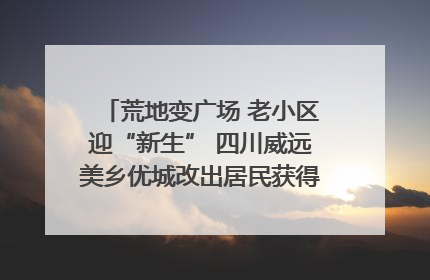 荒地变广场 老小区迎“新生” 四川威远美乡优城改出居民获得感｜万千气象看四川