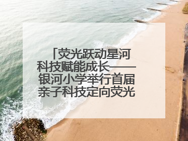 荧光跃动星河 科技赋能成长——银河小学举行首届亲子科技定向荧光夜跑嘉年华