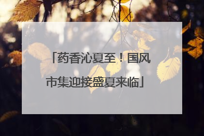 药香沁夏至！国风市集迎接盛夏来临