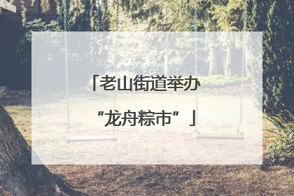老山街道举办“龙舟粽市”