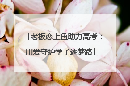 老板恋上鱼助力高考：用爱守护学子逐梦路