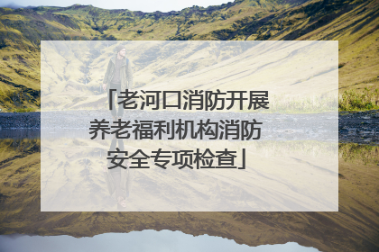 老河口消防开展养老福利机构消防安全专项检查