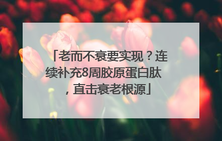 老而不衰要实现？连续补充8周胶原蛋白肽，直击衰老根源