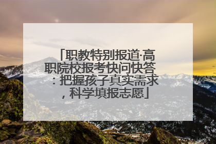 职教特别报道·高职院校报考快问快答：把握孩子真实需求，科学填报志愿