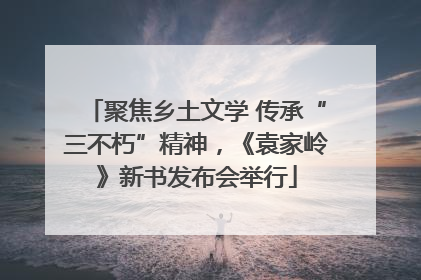 聚焦乡土文学 传承“三不朽”精神，《袁家岭》新书发布会举行