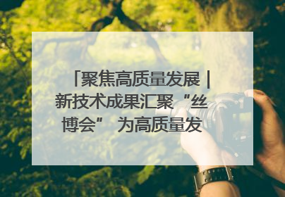 聚焦高质量发展｜新技术成果汇聚“丝博会” 为高质量发展注入新动能