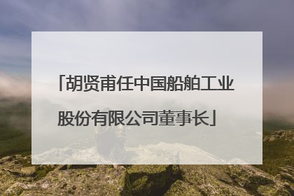 胡贤甫任中国船舶工业股份有限公司董事长
