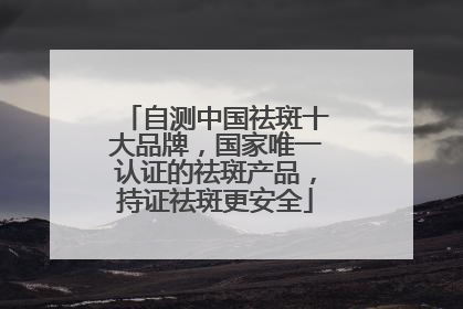 自测中国祛斑十大品牌，国家唯一认证的祛斑产品，持证祛斑更安全