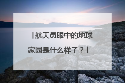 航天员眼中的地球家园是什么样子？
