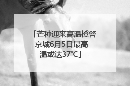 芒种迎来高温橙警 京城6月5日最高温或达37℃