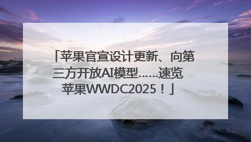 苹果官宣设计更新、向第三方开放AI模型……速览苹果WWDC2025！