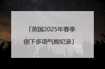 英国2025年春季创下多项气候纪录