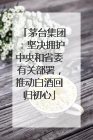 茅台集团：坚决拥护中央和省委有关部署，推动白酒回归初心