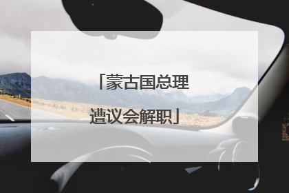 蒙古国总理遭议会解职