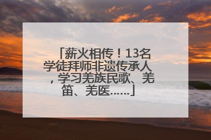 薪火相传！13名学徒拜师非遗传承人，学习羌族民歌、羌笛、羌医……