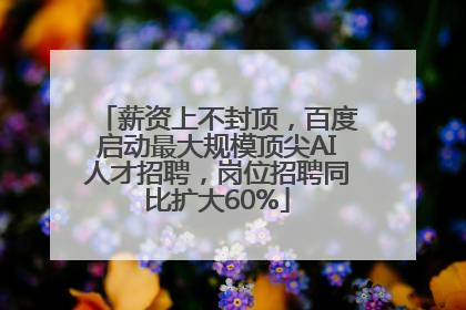 薪资上不封顶，百度启动最大规模顶尖AI人才招聘，岗位招聘同比扩大60%