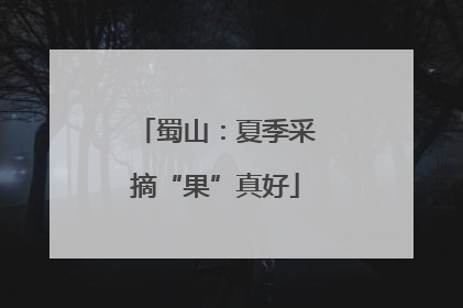 蜀山：夏季采摘“果”真好