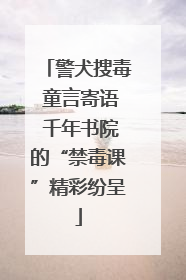 警犬搜毒 童言寄语 千年书院的“禁毒课”精彩纷呈