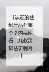 认证的祛斑产品有哪个？内幕速看：几款淡斑祛斑刺客
