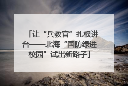 让“兵教官”扎根讲台——北海“国防绿进校园”试出新路子