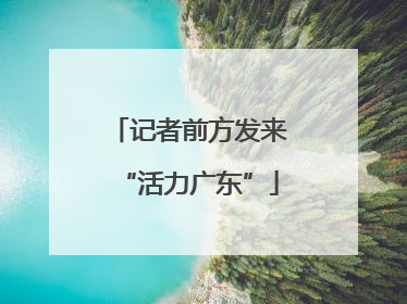 记者前方发来“活力广东”