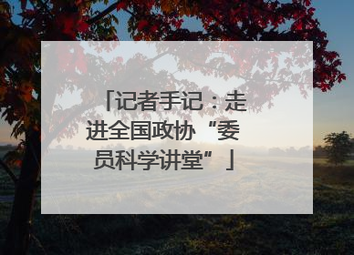 记者手记：走进全国政协“委员科学讲堂”