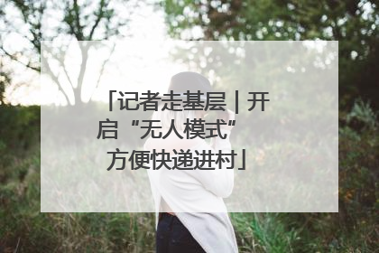 记者走基层｜开启“无人模式” 方便快递进村