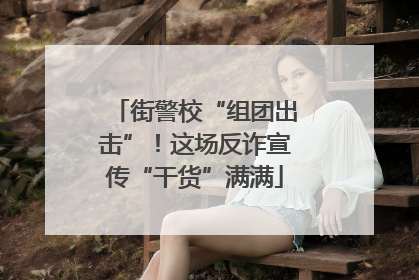 街警校“组团出击”！这场反诈宣传“干货”满满