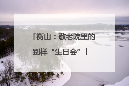 衡山：敬老院里的别样“生日会”