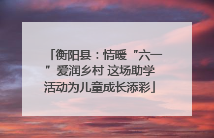 衡阳县：情暖“六一”爱润乡村 这场助学活动为儿童成长添彩