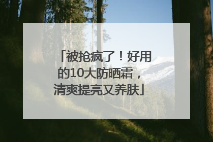 被抢疯了！好用的10大防晒霜，清爽提亮又养肤
