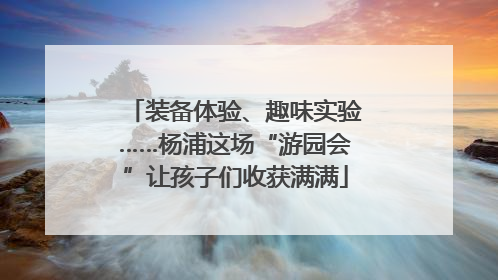 装备体验、趣味实验……杨浦这场“游园会”让孩子们收获满满