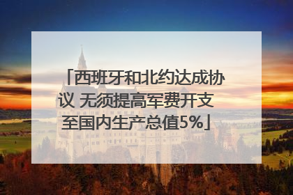 西班牙和北约达成协议 无须提高军费开支至国内生产总值5%