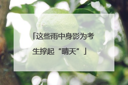 这些雨中身影为考生撑起“晴天”