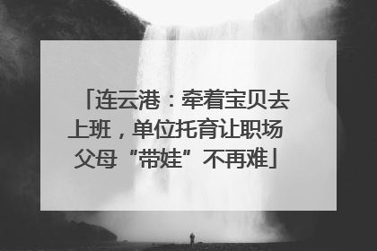 连云港：牵着宝贝去上班，单位托育让职场父母“带娃”不再难