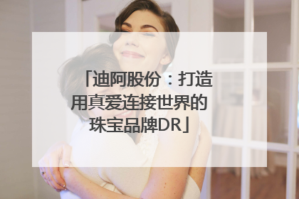 迪阿股份：打造用真爱连接世界的珠宝品牌DR