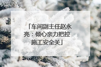 车间副主任赵永亮：倾心亲力把控施工安全关