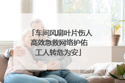 车间风扇叶片伤人 高效急救网络护佑工人转危为安