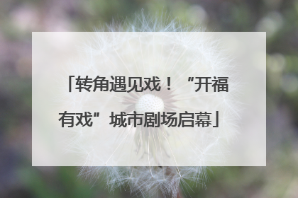 转角遇见戏！“开福有戏”城市剧场启幕