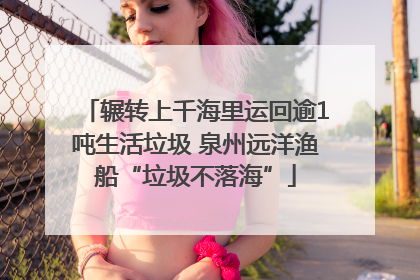 辗转上千海里运回逾1吨生活垃圾 泉州远洋渔船“垃圾不落海”