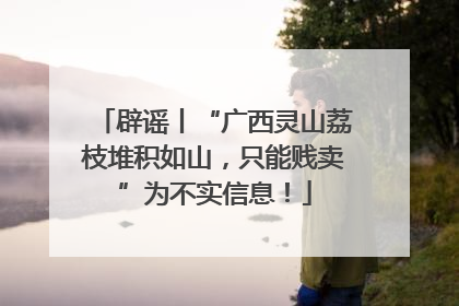 辟谣丨“广西灵山荔枝堆积如山，只能贱卖”为不实信息！