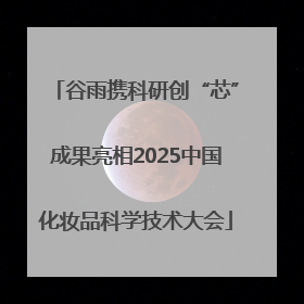 谷雨携科研创“芯”成果亮相2025中国化妆品科学技术大会