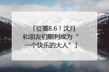 豆瓣8.6！沈月和朋友们顺利成为“一个快乐的大人”
