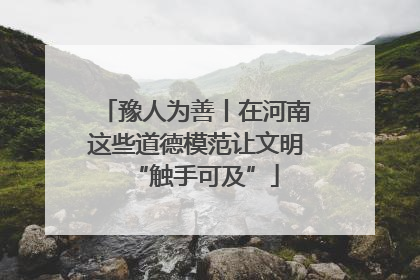 豫人为善丨在河南这些道德模范让文明“触手可及”