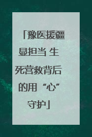 豫医援疆显担当 生死营救背后的用“心”守护