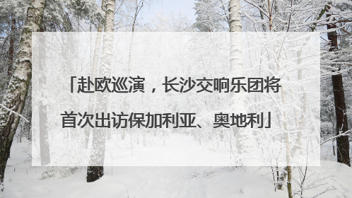 赴欧巡演，长沙交响乐团将首次出访保加利亚、奥地利