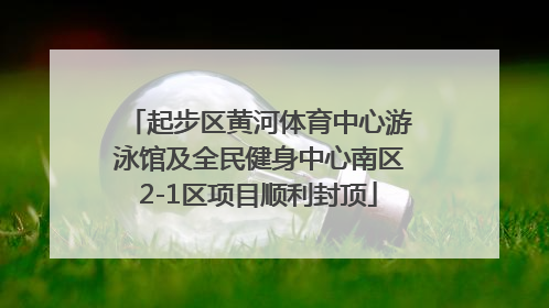 起步区黄河体育中心游泳馆及全民健身中心南区2-1区项目顺利封顶